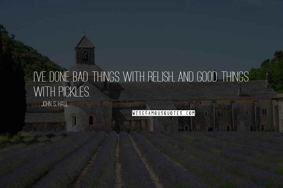 John S. Hall Quotes: I've done bad things with relish, and good things with pickles.