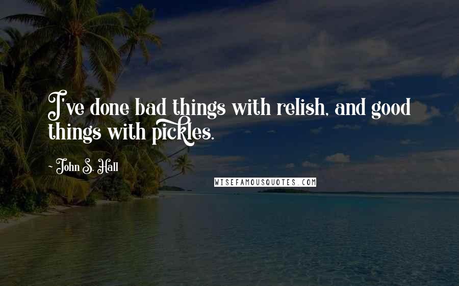 John S. Hall Quotes: I've done bad things with relish, and good things with pickles.