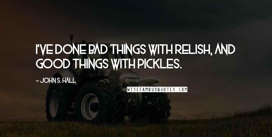 John S. Hall Quotes: I've done bad things with relish, and good things with pickles.