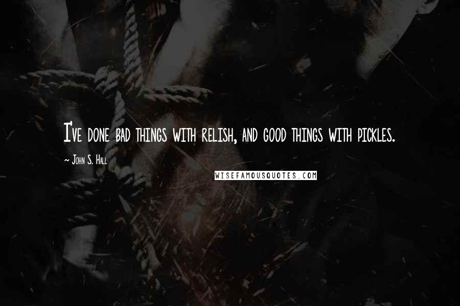 John S. Hall Quotes: I've done bad things with relish, and good things with pickles.