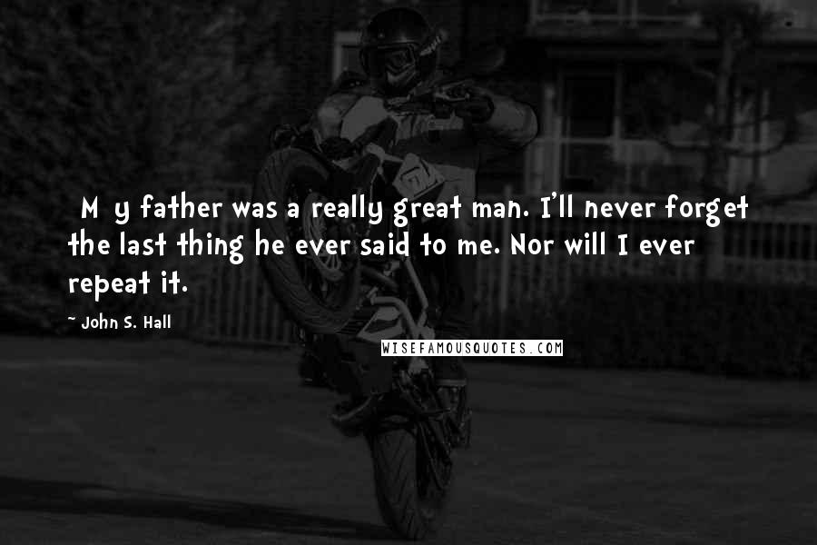 John S. Hall Quotes: [M]y father was a really great man. I'll never forget the last thing he ever said to me. Nor will I ever repeat it.