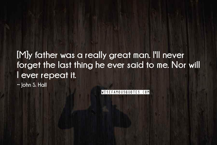 John S. Hall Quotes: [M]y father was a really great man. I'll never forget the last thing he ever said to me. Nor will I ever repeat it.