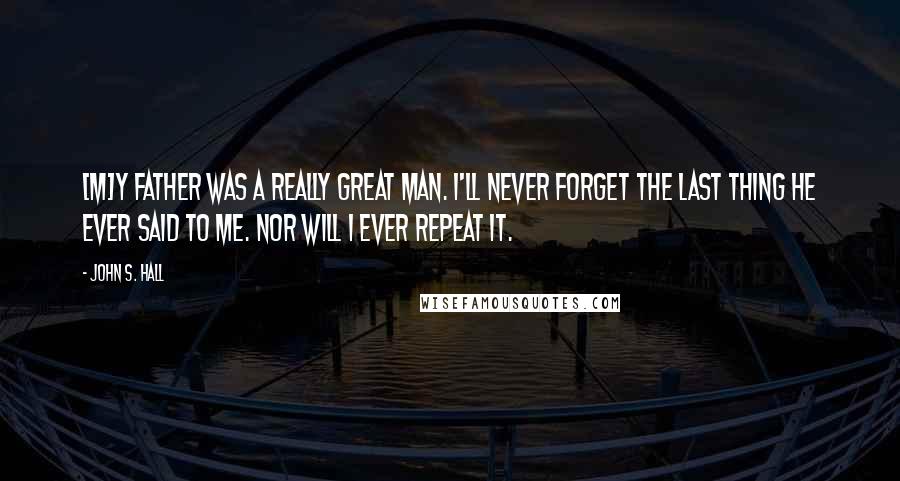 John S. Hall Quotes: [M]y father was a really great man. I'll never forget the last thing he ever said to me. Nor will I ever repeat it.