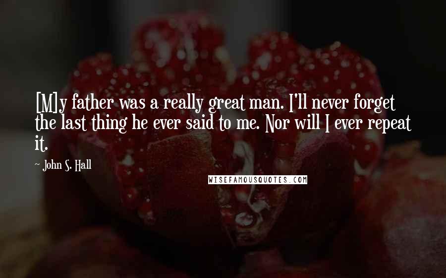 John S. Hall Quotes: [M]y father was a really great man. I'll never forget the last thing he ever said to me. Nor will I ever repeat it.