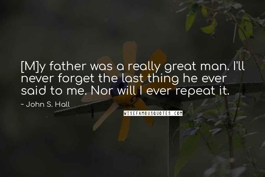 John S. Hall Quotes: [M]y father was a really great man. I'll never forget the last thing he ever said to me. Nor will I ever repeat it.