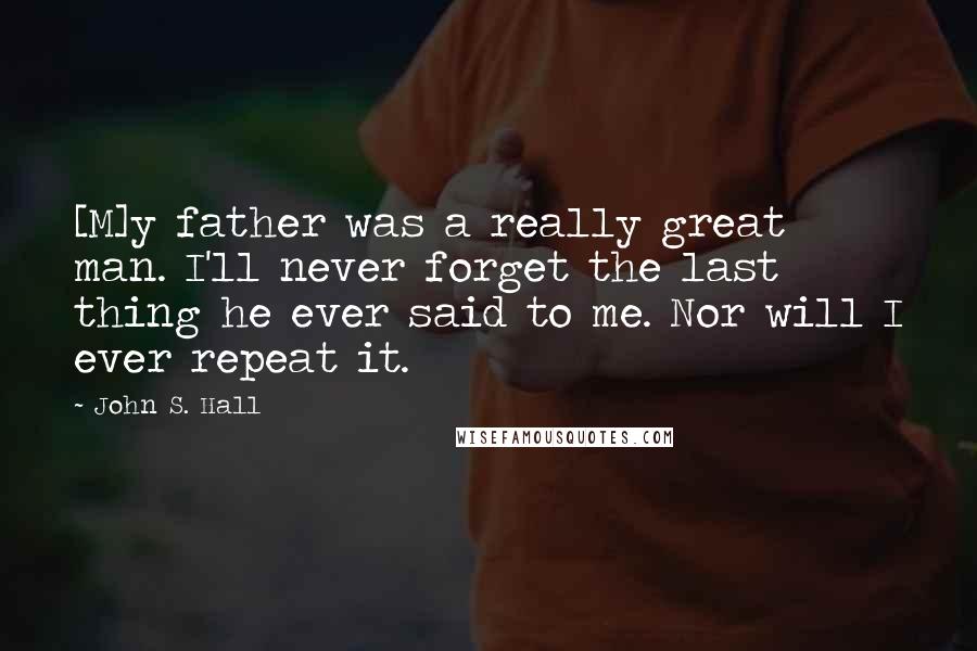 John S. Hall Quotes: [M]y father was a really great man. I'll never forget the last thing he ever said to me. Nor will I ever repeat it.