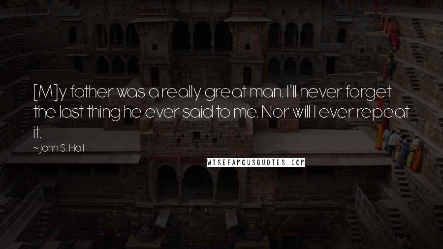 John S. Hall Quotes: [M]y father was a really great man. I'll never forget the last thing he ever said to me. Nor will I ever repeat it.