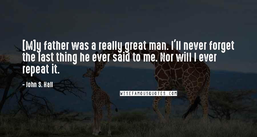 John S. Hall Quotes: [M]y father was a really great man. I'll never forget the last thing he ever said to me. Nor will I ever repeat it.