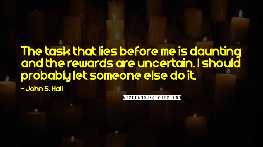 John S. Hall Quotes: The task that lies before me is daunting and the rewards are uncertain. I should probably let someone else do it.