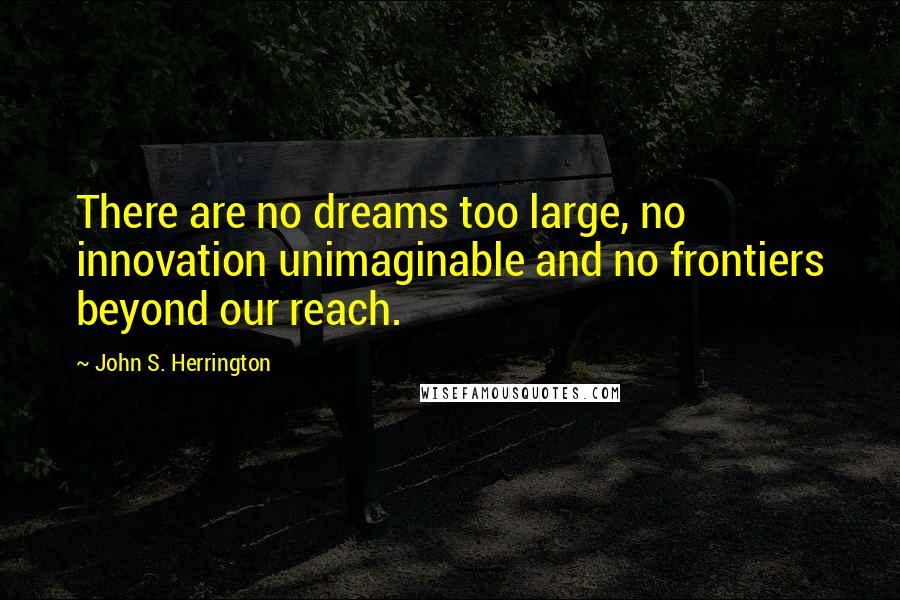 John S. Herrington Quotes: There are no dreams too large, no innovation unimaginable and no frontiers beyond our reach.