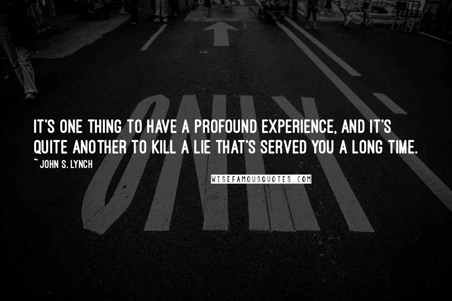 John S. Lynch Quotes: It's one thing to have a profound experience, and it's quite another to kill a lie that's served you a long time.