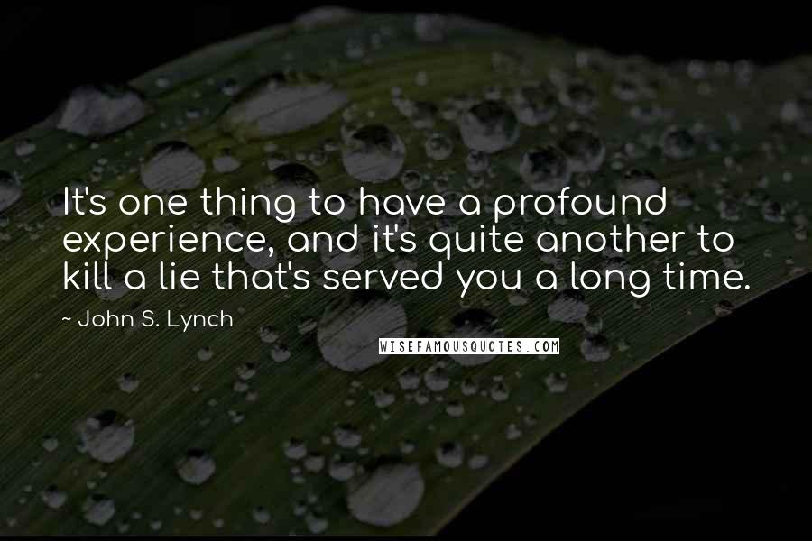 John S. Lynch Quotes: It's one thing to have a profound experience, and it's quite another to kill a lie that's served you a long time.
