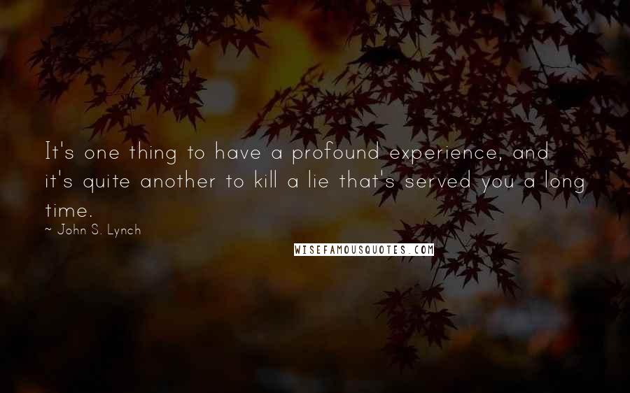 John S. Lynch Quotes: It's one thing to have a profound experience, and it's quite another to kill a lie that's served you a long time.