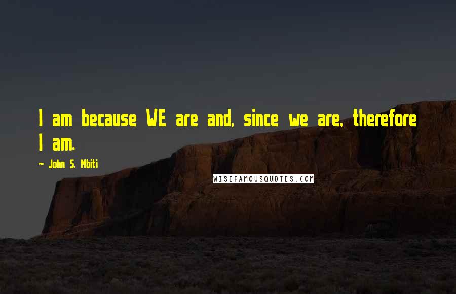 John S. Mbiti Quotes: I am because WE are and, since we are, therefore I am.