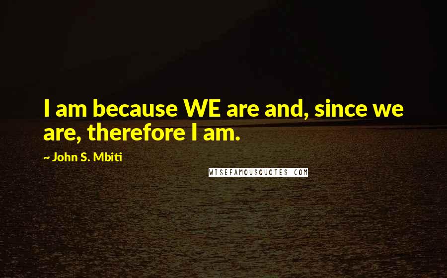 John S. Mbiti Quotes: I am because WE are and, since we are, therefore I am.