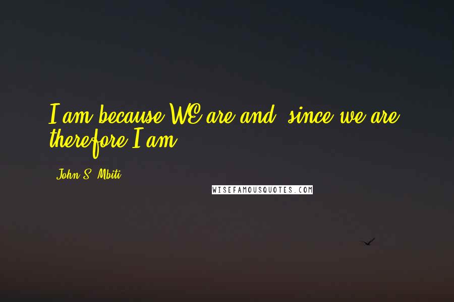 John S. Mbiti Quotes: I am because WE are and, since we are, therefore I am.