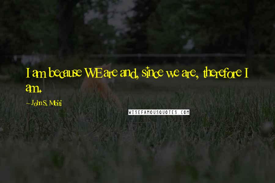 John S. Mbiti Quotes: I am because WE are and, since we are, therefore I am.