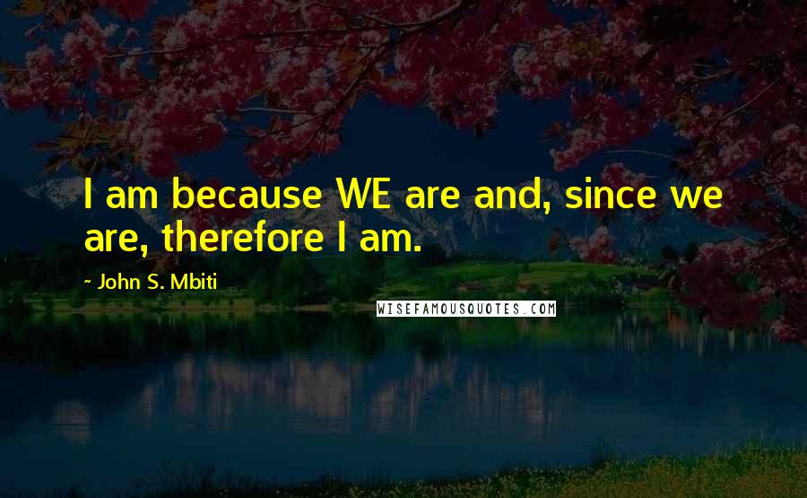 John S. Mbiti Quotes: I am because WE are and, since we are, therefore I am.