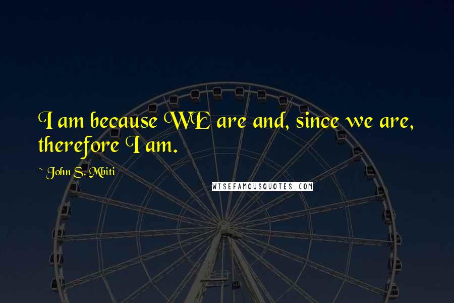 John S. Mbiti Quotes: I am because WE are and, since we are, therefore I am.