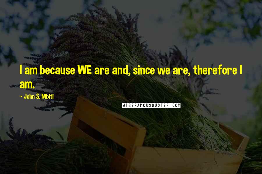 John S. Mbiti Quotes: I am because WE are and, since we are, therefore I am.