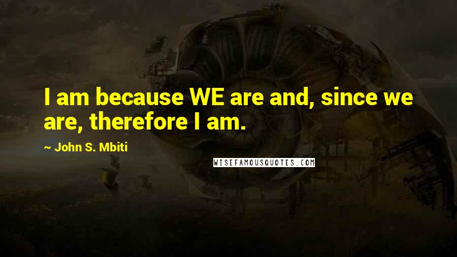 John S. Mbiti Quotes: I am because WE are and, since we are, therefore I am.