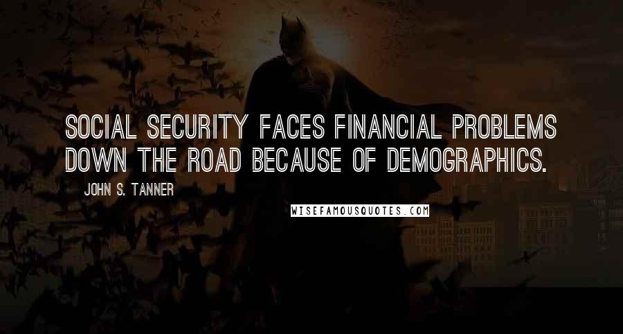 John S. Tanner Quotes: Social Security faces financial problems down the road because of demographics.