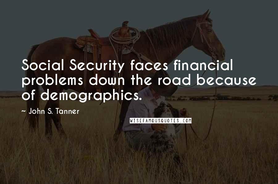 John S. Tanner Quotes: Social Security faces financial problems down the road because of demographics.