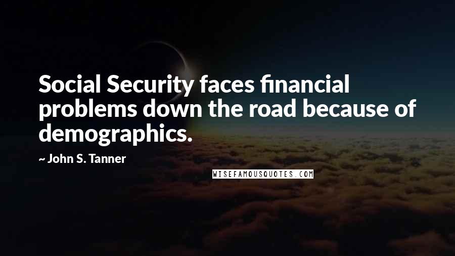 John S. Tanner Quotes: Social Security faces financial problems down the road because of demographics.