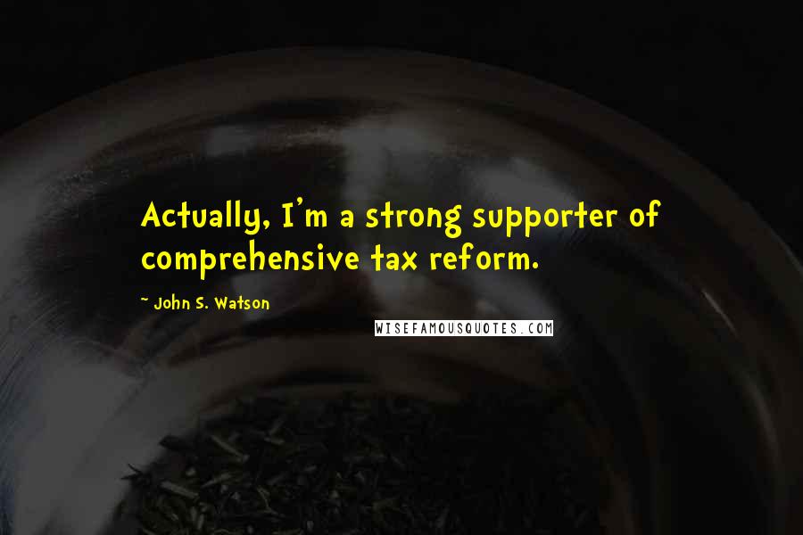 John S. Watson Quotes: Actually, I'm a strong supporter of comprehensive tax reform.