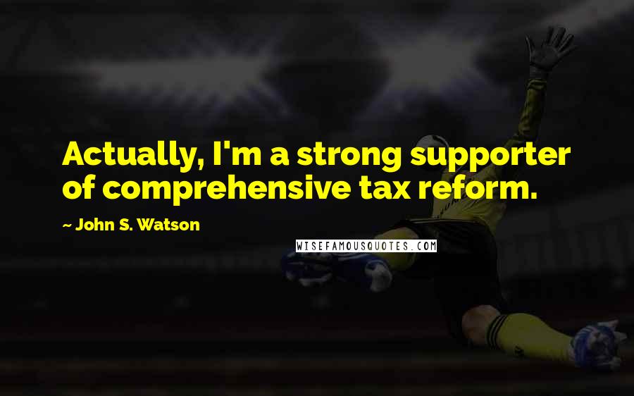 John S. Watson Quotes: Actually, I'm a strong supporter of comprehensive tax reform.