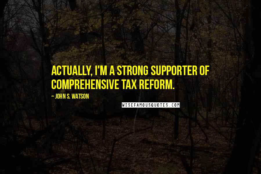 John S. Watson Quotes: Actually, I'm a strong supporter of comprehensive tax reform.