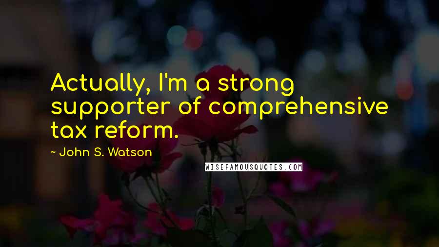 John S. Watson Quotes: Actually, I'm a strong supporter of comprehensive tax reform.