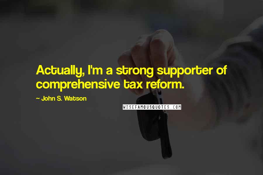 John S. Watson Quotes: Actually, I'm a strong supporter of comprehensive tax reform.