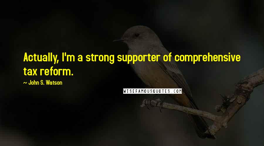 John S. Watson Quotes: Actually, I'm a strong supporter of comprehensive tax reform.