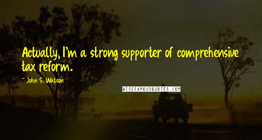 John S. Watson Quotes: Actually, I'm a strong supporter of comprehensive tax reform.