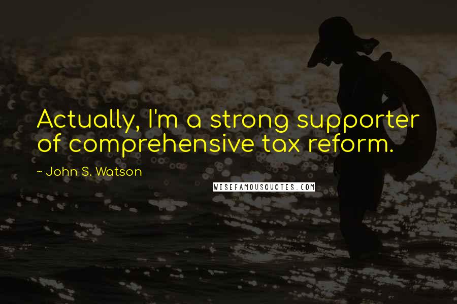 John S. Watson Quotes: Actually, I'm a strong supporter of comprehensive tax reform.