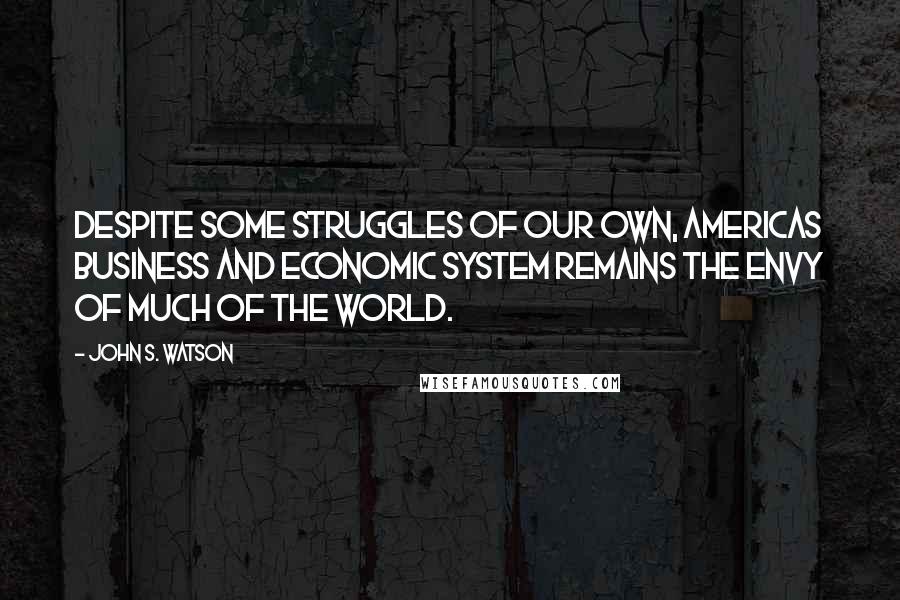 John S. Watson Quotes: Despite some struggles of our own, Americas business and economic system remains the envy of much of the world.