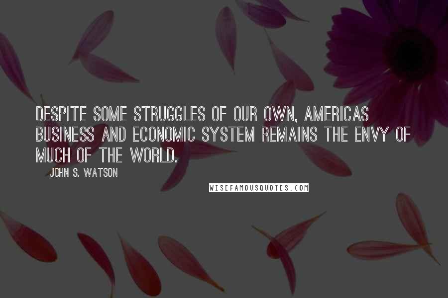 John S. Watson Quotes: Despite some struggles of our own, Americas business and economic system remains the envy of much of the world.