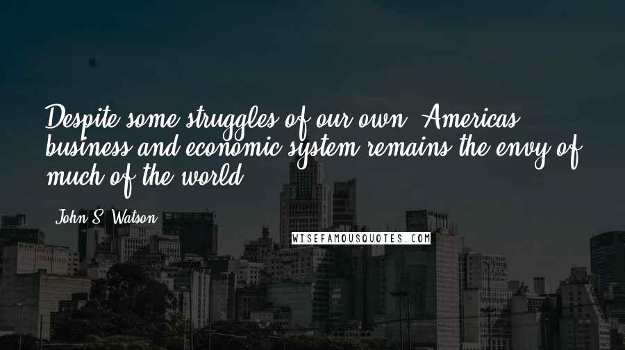 John S. Watson Quotes: Despite some struggles of our own, Americas business and economic system remains the envy of much of the world.