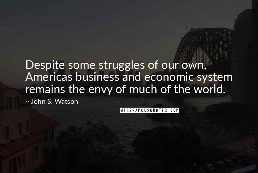 John S. Watson Quotes: Despite some struggles of our own, Americas business and economic system remains the envy of much of the world.
