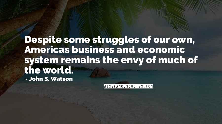 John S. Watson Quotes: Despite some struggles of our own, Americas business and economic system remains the envy of much of the world.