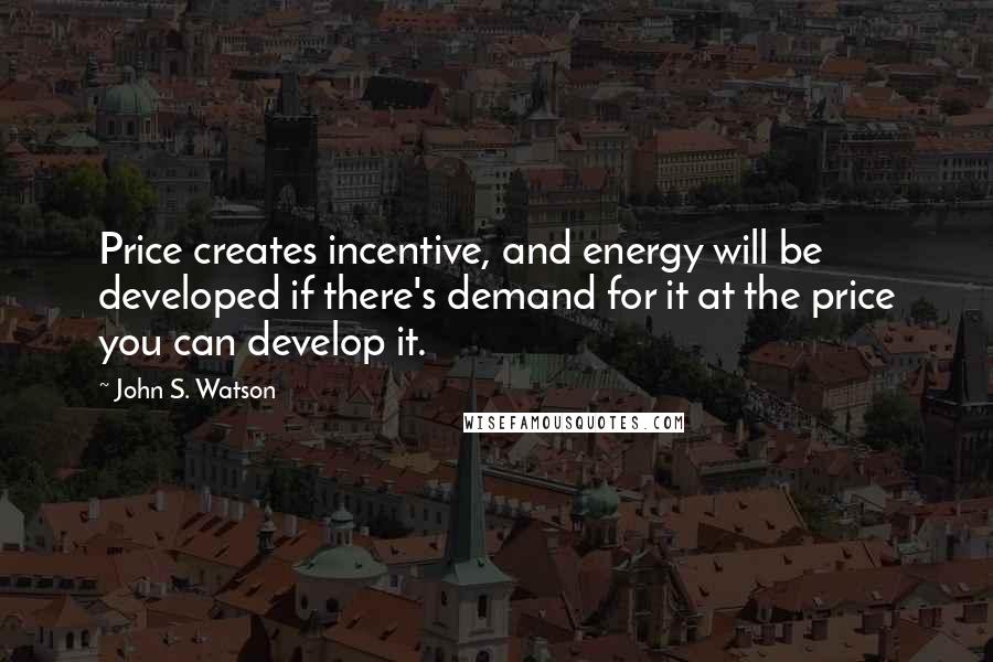 John S. Watson Quotes: Price creates incentive, and energy will be developed if there's demand for it at the price you can develop it.