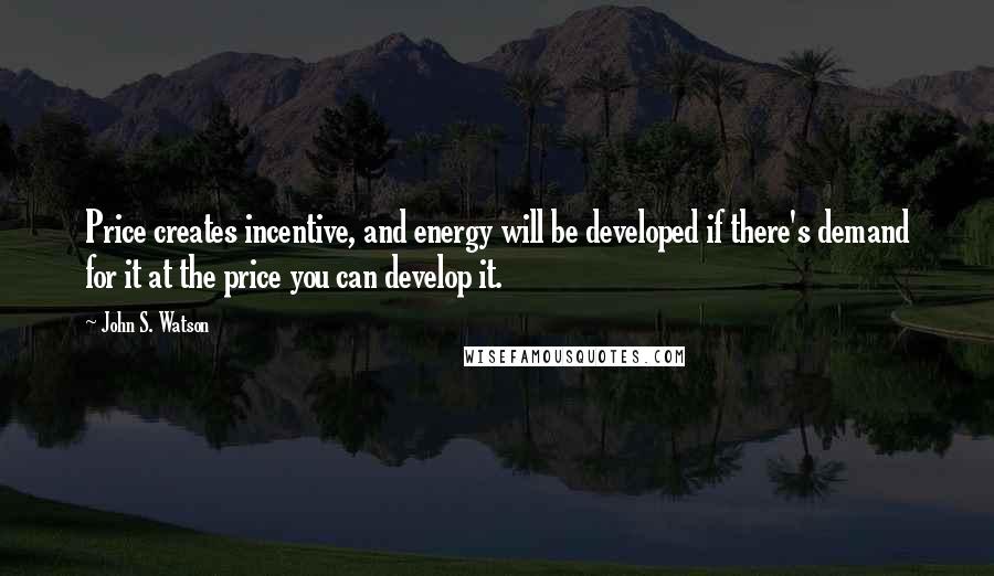 John S. Watson Quotes: Price creates incentive, and energy will be developed if there's demand for it at the price you can develop it.
