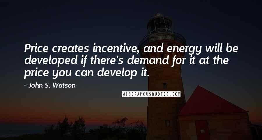John S. Watson Quotes: Price creates incentive, and energy will be developed if there's demand for it at the price you can develop it.