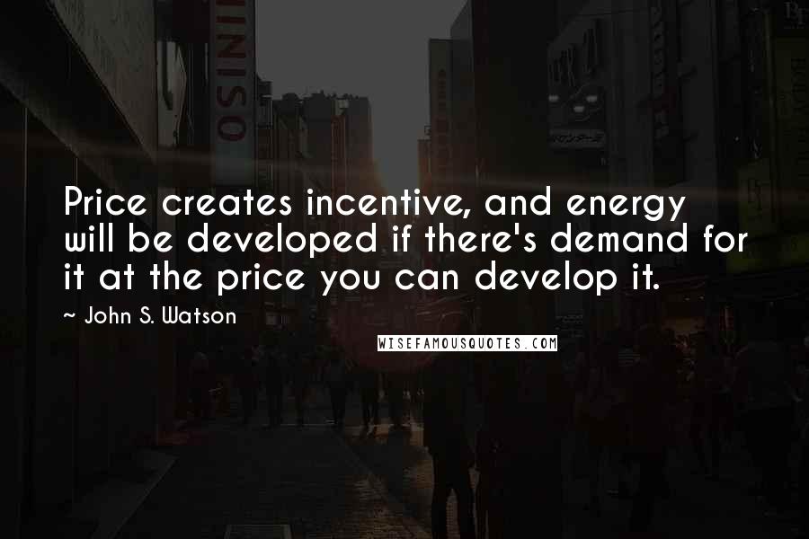 John S. Watson Quotes: Price creates incentive, and energy will be developed if there's demand for it at the price you can develop it.