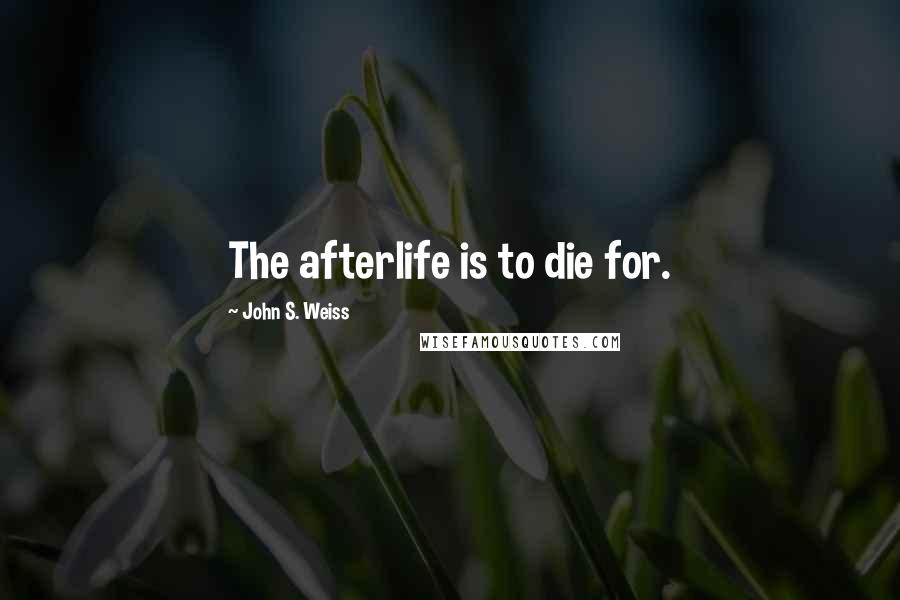 John S. Weiss Quotes: The afterlife is to die for.