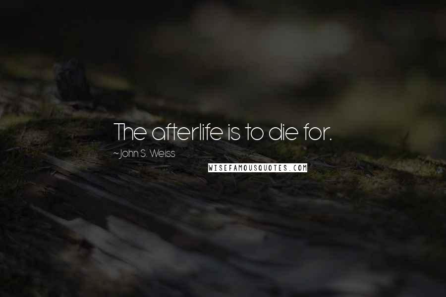 John S. Weiss Quotes: The afterlife is to die for.
