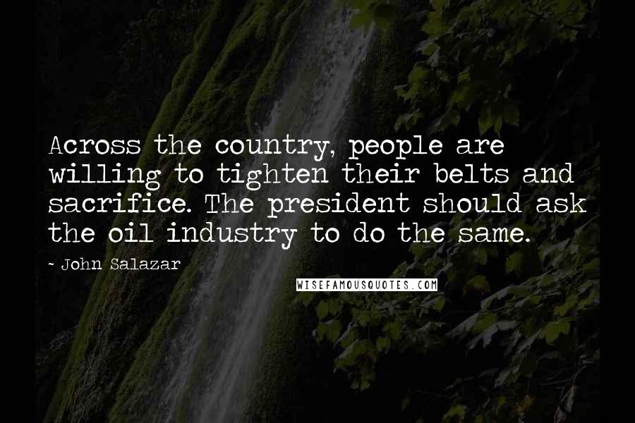 John Salazar Quotes: Across the country, people are willing to tighten their belts and sacrifice. The president should ask the oil industry to do the same.