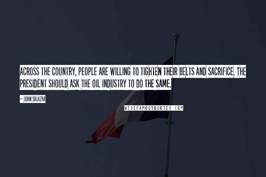 John Salazar Quotes: Across the country, people are willing to tighten their belts and sacrifice. The president should ask the oil industry to do the same.