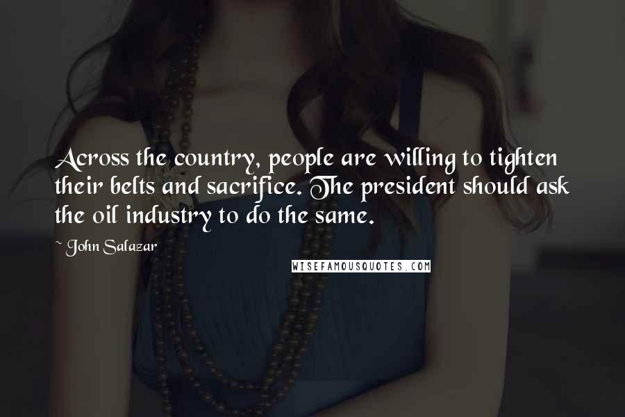 John Salazar Quotes: Across the country, people are willing to tighten their belts and sacrifice. The president should ask the oil industry to do the same.